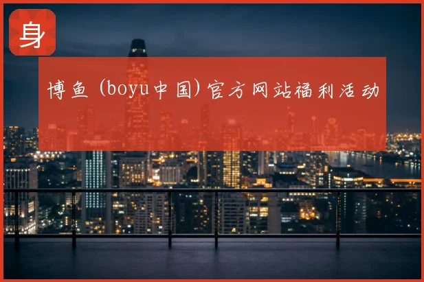 博鱼 (boyu中国)官方网站福利活动