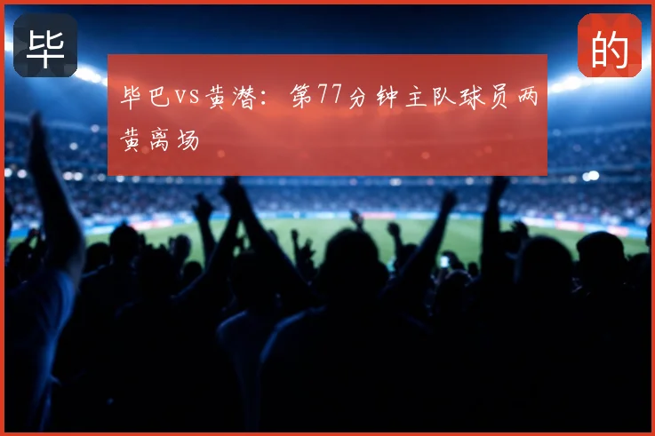 毕巴vs黄潜:第77分钟主队球员两黄离场
