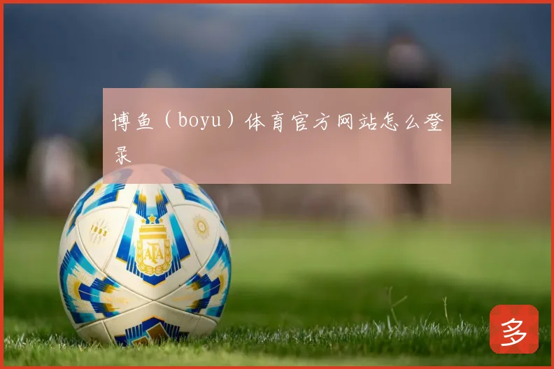 博鱼（boyu）体育官方网站怎么登录